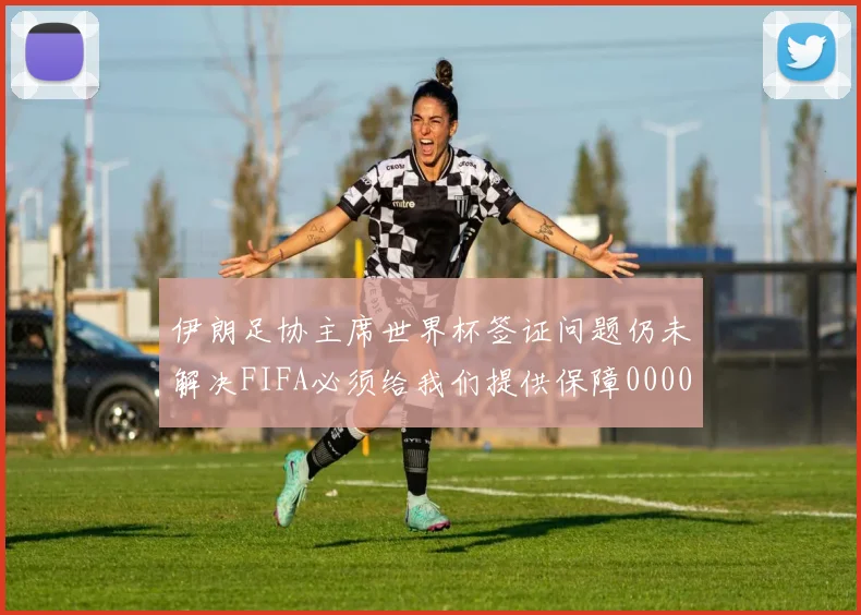 伊朗足协主席世界杯签证问题仍未解决FIFA必须给我们提供保障0000644