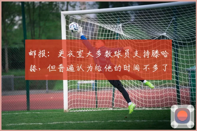 邮报：更衣室大多数球员支持滕哈赫，但普遍认为给他的时间不多了