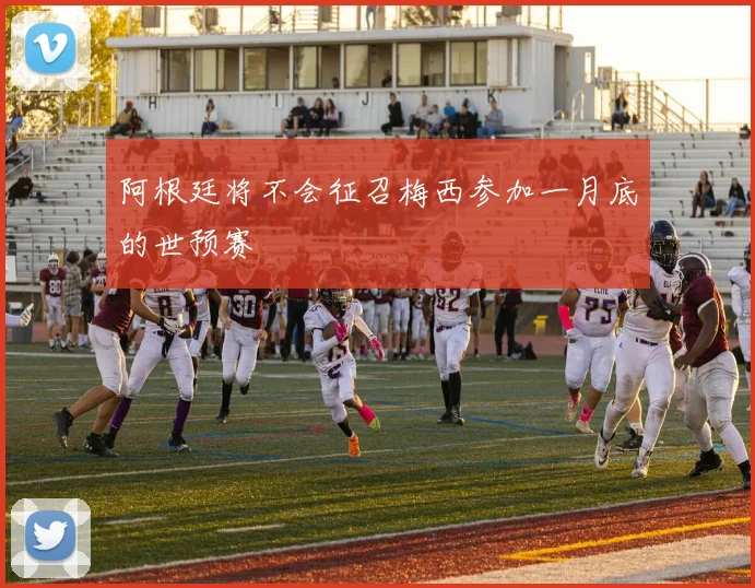 阿根廷将不会征召梅西参加一月底的世预赛