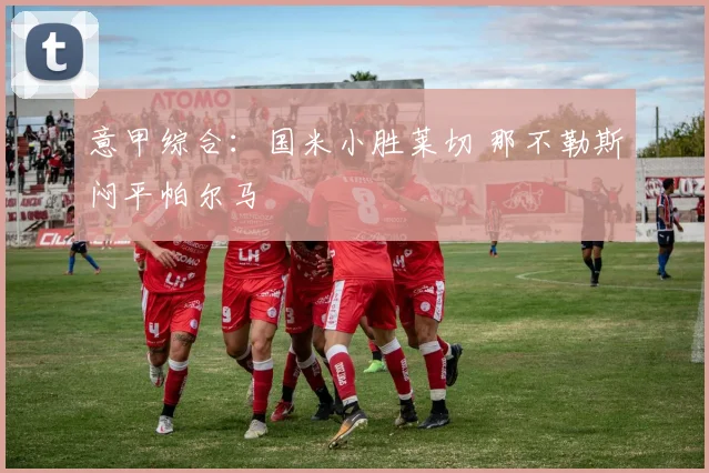 意甲综合：国米小胜莱切 那不勒斯闷平帕尔马