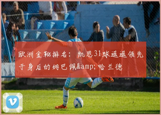 欧洲金靴排名：凯恩31球遥遥领先于身后的姆巴佩&哈兰德