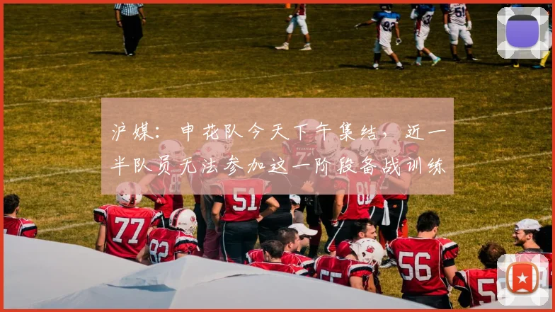 沪媒：申花队今天下午集结，近一半队员无法参加这一阶段备战训练